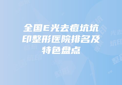 全国E光去痘坑坑印整形医院排名及特色盘点