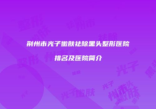 荆州市光子嫩肤祛除黑头整形医院排名及医院简介