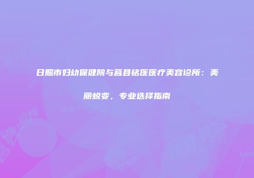 日照市妇幼保健院与莒县铭医医疗美容诊所：美丽蜕变，专业选择指南