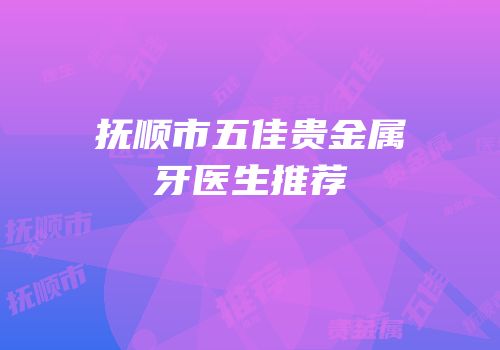 抚顺市五佳贵金属牙医生推荐