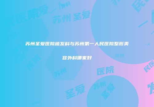 苏州圣爱医院植发科与苏州第一人民医院整形美容外科哪家好