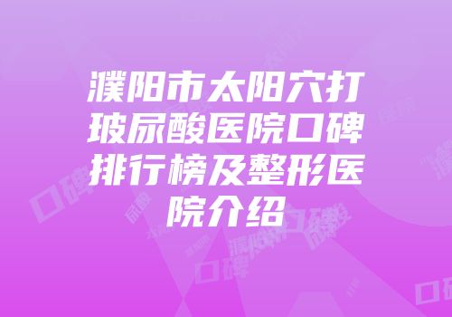 濮阳市太阳穴打玻尿酸医院口碑排行榜及整形医院介绍