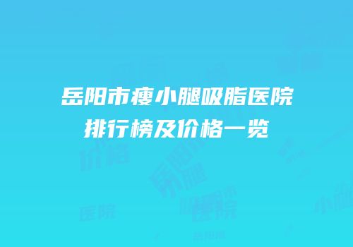 岳阳市瘦小腿吸脂医院排行榜及价格一览