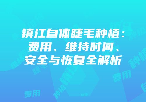 镇江自体睫毛种植：费用、维持时间、安全与恢复全解析