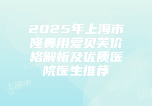 2025年上海市隆鼻用爱贝芙价格解析及优质医院医生推荐