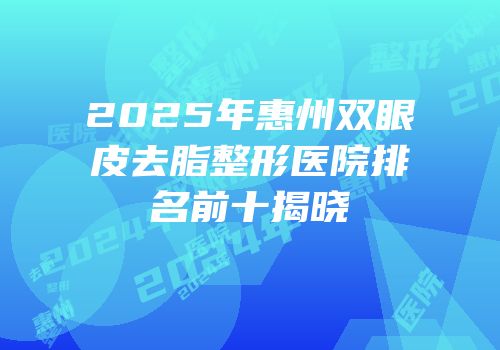 2025年惠州双眼皮去脂整形医院排名前十揭晓