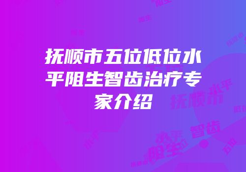 抚顺市五位低位水平阻生智齿治疗专家介绍