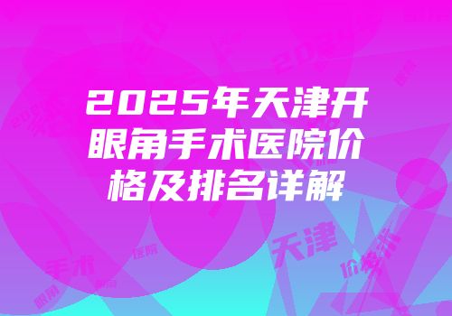 2025年天津开眼角手术医院价格及排名详解