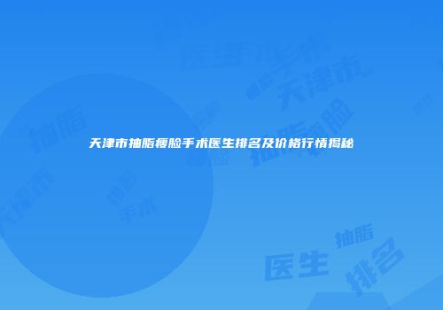 天津市抽脂瘦脸手术医生排名及价格行情揭秘