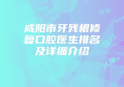 咸阳市牙残根修复口腔医生排名及详细介绍