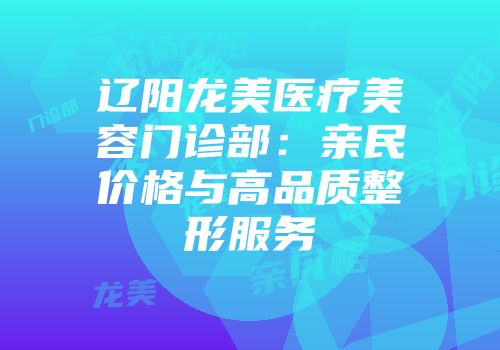 辽阳龙美医疗美容门诊部：亲民价格与高品质整形服务