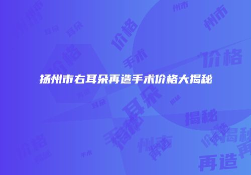 扬州市右耳朵再造手术价格大揭秘