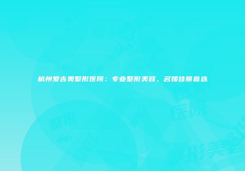 杭州爱吉奥整形医院：专业整形美容，名媛佳丽首选