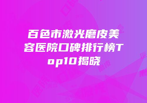 百色市激光磨皮美容医院口碑排行榜Top10揭晓