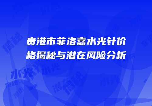 贵港市菲洛嘉水光针价格揭秘与潜在风险分析