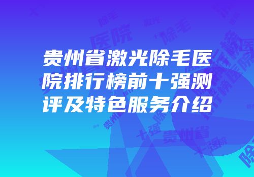 贵州省激光除毛医院排行榜前十强测评及特色服务介绍