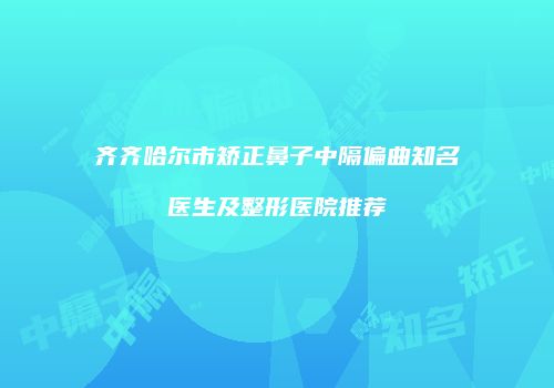 齐齐哈尔市矫正鼻子中隔偏曲知名医生及整形医院推荐