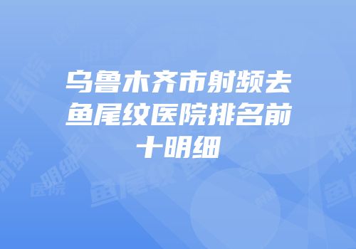 乌鲁木齐市射频去鱼尾纹医院排名前十明细
