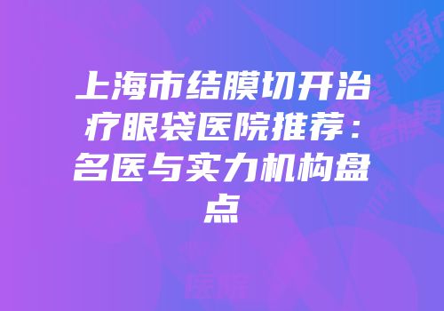 上海市结膜切开治疗眼袋医院推荐：名医与实力机构盘点