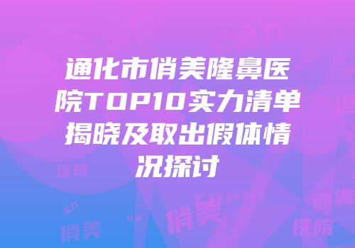 通化市俏美隆鼻医院TOP10实力清单揭晓及取出假体情况探讨