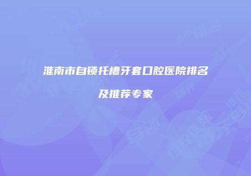 淮南市自锁托槽牙套口腔医院排名及推荐专家