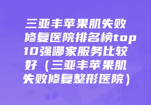 三亚丰苹果肌失败修复医院排名榜top10强哪家服务比较好（三亚丰苹果肌失败修复整形医院）
