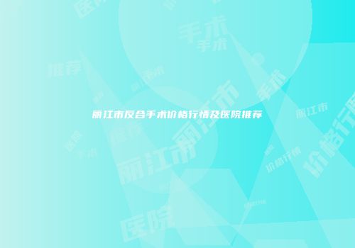 丽江市反合手术价格行情及医院推荐