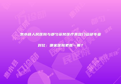 惠水县人民医院与都匀菲梵医疗美容门诊部专业对比：哪家医院更胜一筹？