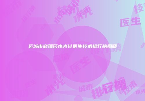 运城市寇瑞莎水光针医生技术排行榜揭晓