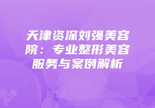 天津资深刘强美容院：专业整形美容服务与案例解析