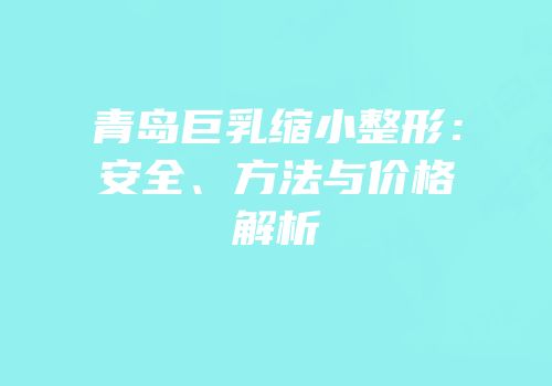 青岛巨乳缩小整形：安全、方法与价格解析