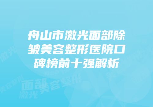 舟山市激光面部除皱美容整形医院口碑榜前十强解析