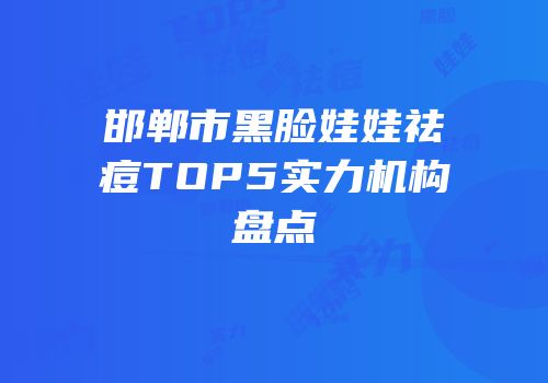 邯郸市黑脸娃娃祛痘TOP5实力机构盘点