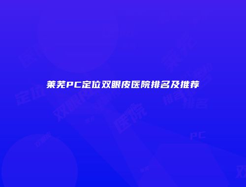 莱芜PC定位双眼皮医院排名及推荐