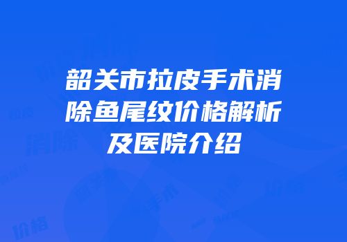 韶关市拉皮手术消除鱼尾纹价格解析及医院介绍