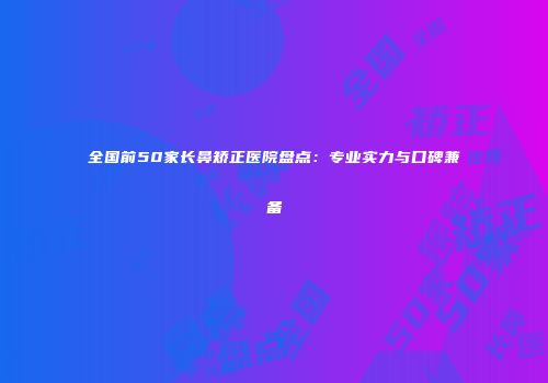 全国前50家长鼻矫正医院盘点：专业实力与口碑兼备
