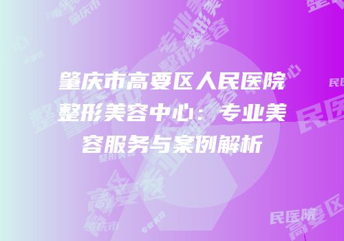 肇庆市高要区人民医院整形美容中心：专业美容服务与案例解析