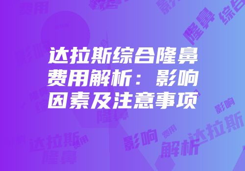 达拉斯综合隆鼻费用解析：影响因素及注意事项
