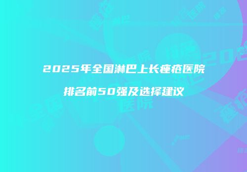 2025年全国淋巴上长痤疮医院排名前50强及选择建议