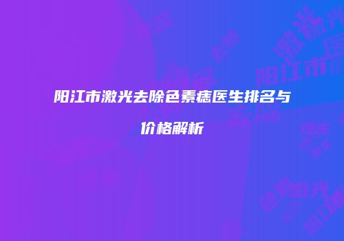 阳江市激光去除色素痣医生排名与价格解析