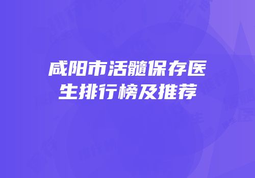 咸阳市活髓保存医生排行榜及推荐