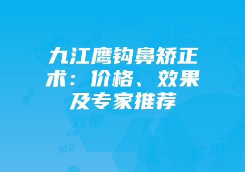 九江鹰钩鼻矫正术：价格、效果及专家推荐
