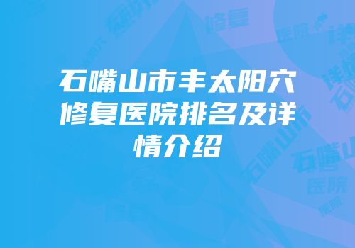 石嘴山市丰太阳穴修复医院排名及详情介绍