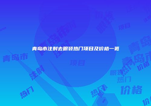 青岛市注射去眼袋热门项目及价格一览