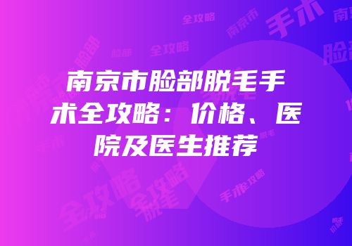 南京市脸部脱毛手术全攻略：价格、医院及医生推荐