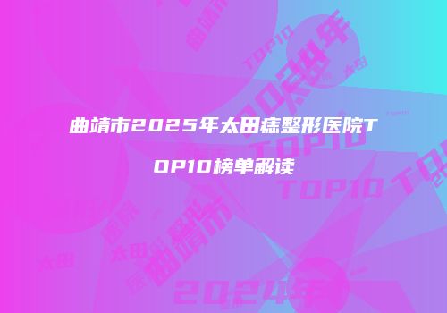 曲靖市2025年太田痣整形医院TOP10榜单解读