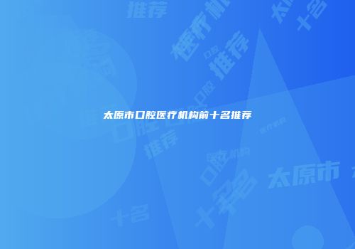 太原市口腔医疗机构前十名推荐