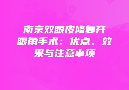 南京双眼皮修复开眼角手术：优点、效果与注意事项