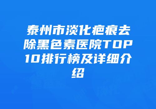 泰州市淡化疤痕去除黑色素医院TOP10排行榜及详细介绍