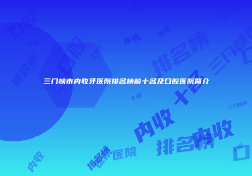 三门峡市内收牙医院排名榜前十名及口腔医院简介